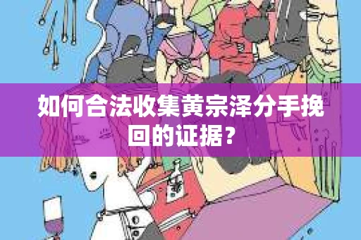 如何合法收集黄宗泽分手挽回的证据？