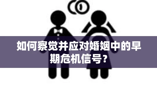 如何察觉并应对婚姻中的早期危机信号？