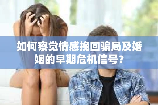 如何察觉情感挽回骗局及婚姻的早期危机信号? 如何察觉情感挽回骗局及婚姻的早期危机信号?