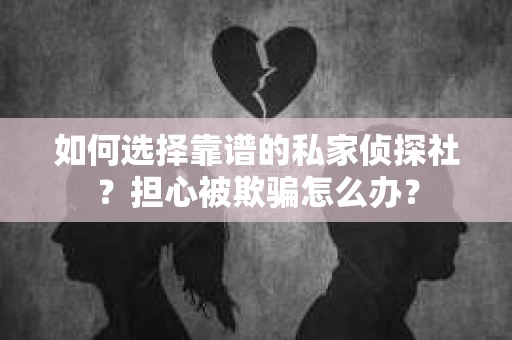 如何选择靠谱的私家侦探社?担心被欺骗怎么办? 如何选择靠谱的私家侦探社?担心被欺骗怎么办?