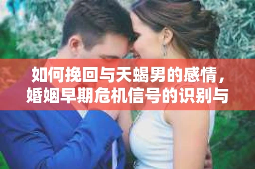 如何挽回与天蝎男的感情，婚姻早期危机信号的识别与应对