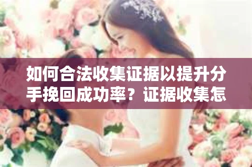 如何合法收集证据以提升分手挽回成功率？证据收集怎么办？