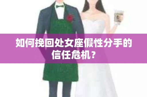 如何挽回处女座假性分手的信任危机？