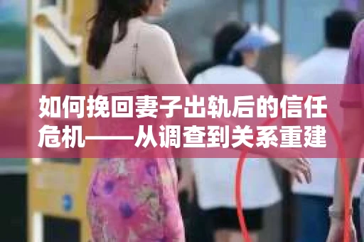 如何挽回妻子出轨后的信任危机——从调查到关系重建的全方位指南