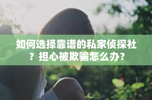 如何选择靠谱的私家侦探社?担心被欺骗怎么办? 如何选择靠谱的私家侦探社?担心被欺骗怎么办?