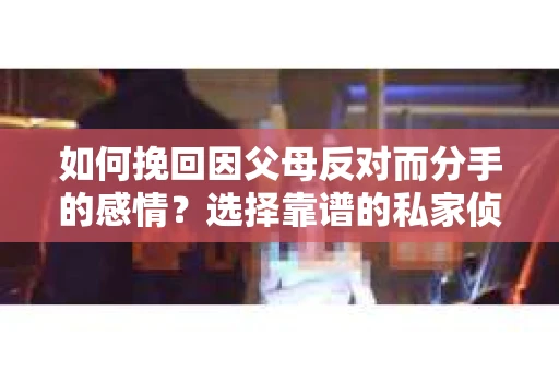 如何挽回因父母反对而分手的感情？选择靠谱的私家侦探社怎么办？