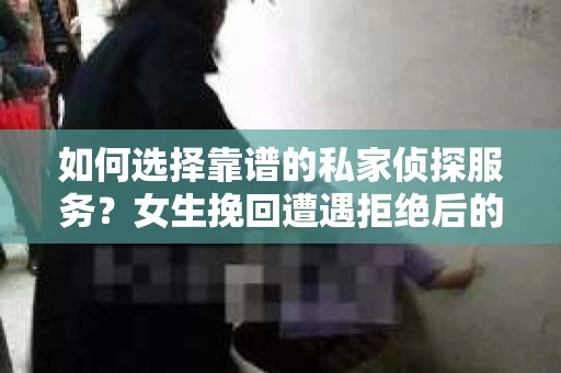 如何选择靠谱的私家侦探服务？女生挽回遭遇拒绝后的调查怎么办？