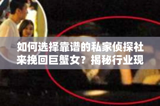 如何选择靠谱的私家侦探社来挽回巨蟹女？揭秘行业现状与陷阱，让你轻松避坑