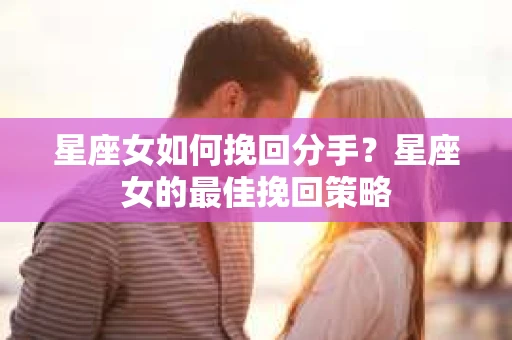 星座女如何挽回分手？星座女的最佳挽回策略