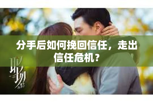 分手后如何挽回信任，走出信任危机？