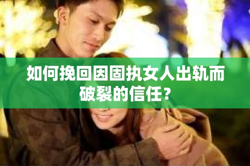 如何挽回因固执女人出轨而破裂的信任？