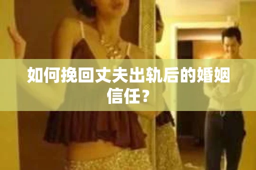 如何挽回丈夫出轨后的婚姻信任？