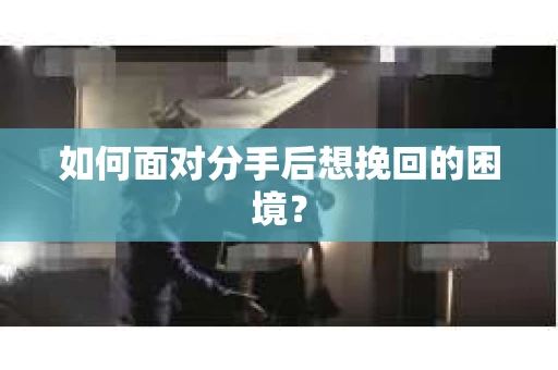 如何面对分手后想挽回的困境？