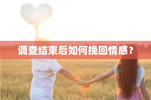 调查结束后如何挽回情感？