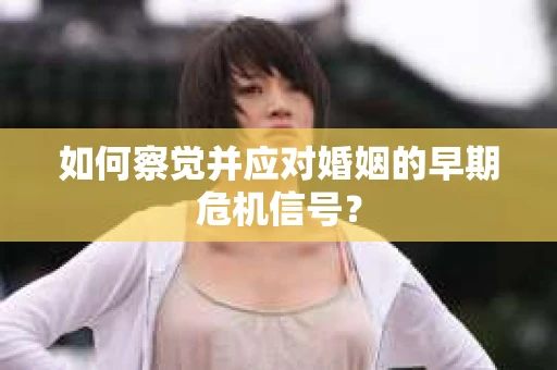 如何察觉并应对婚姻的早期危机信号? 如何察觉并应对婚姻的早期危机信号?