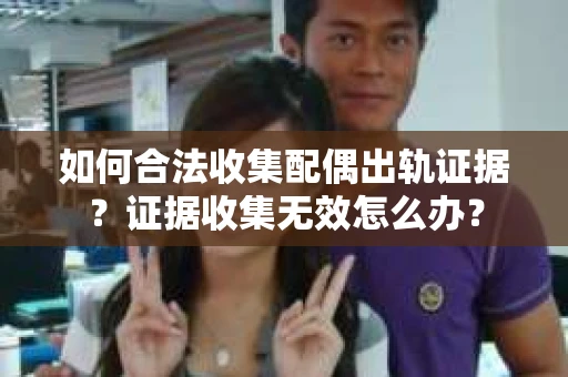 如何合法收集配偶出轨证据？证据收集无效怎么办？