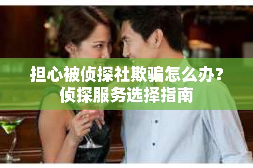 担心被侦探社欺骗怎么办？侦探服务选择指南