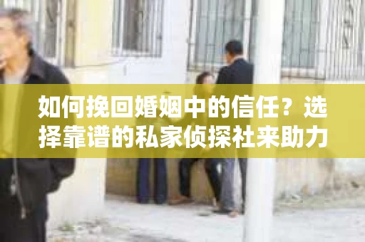 如何挽回婚姻中的信任？选择靠谱的私家侦探社来助力
