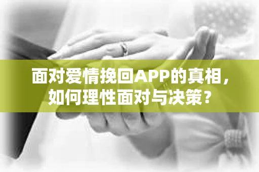 面对爱情挽回APP的真相，如何理性面对与决策？