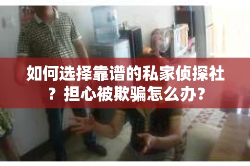 如何选择靠谱的私家侦探社？担心被欺骗怎么办？