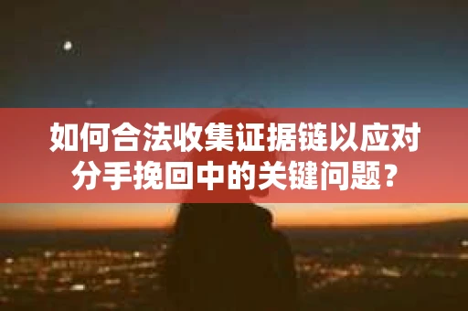 如何合法收集证据链以应对分手挽回中的关键问题？