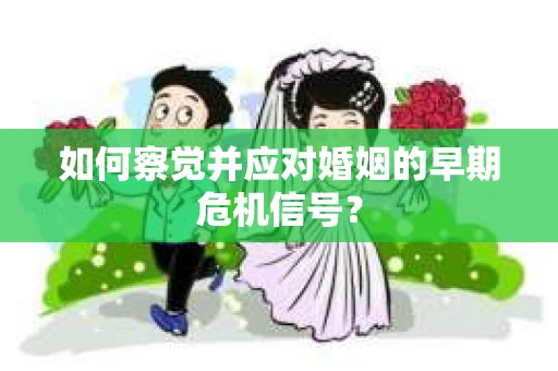 如何察觉并应对婚姻的早期危机信号？