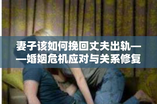 妻子该如何挽回丈夫出轨——婚姻危机应对与关系修复全攻略