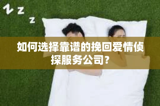 如何选择靠谱的挽回爱情侦探服务公司? 如何选择靠谱的挽回爱情侦探服务公司?