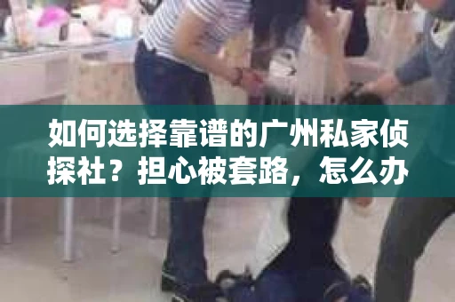 如何选择靠谱的广州私家侦探社？担心被套路，怎么办？