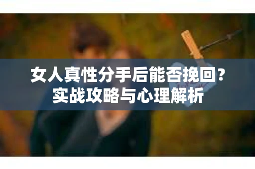 女人真性分手后能否挽回？实战攻略与心理解析