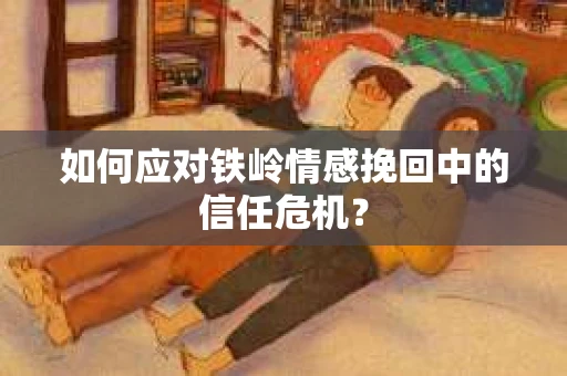 如何应对铁岭情感挽回中的信任危机? 如何应对铁岭情感挽回中的信任危机?