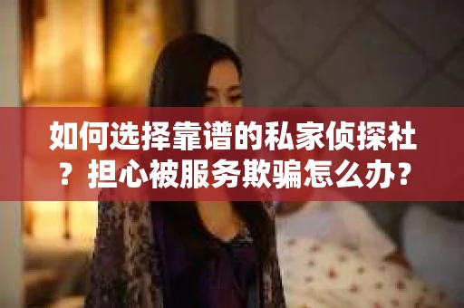 如何选择靠谱的私家侦探社？担心被服务欺骗怎么办？