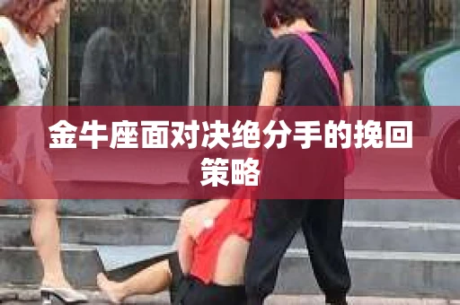金牛座面对决绝分手的挽回策略