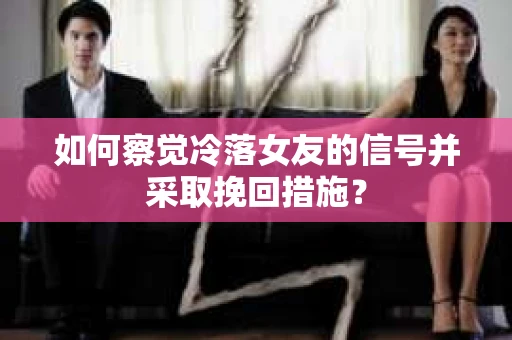 如何察觉冷落女友的信号并采取挽回措施? 如何察觉冷落女友的信号并采取挽回措施?