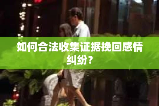 如何合法收集证据挽回感情纠纷? 如何合法收集证据挽回感情纠纷?