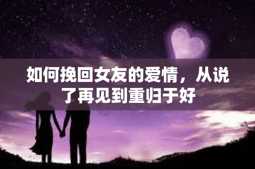 如何挽回女友的爱情，从说了再见到重归于好