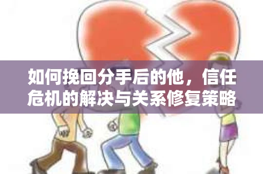 如何挽回分手后的他，信任危机的解决与关系修复策略