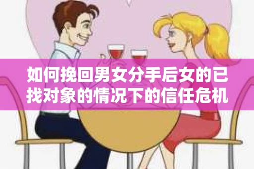 如何挽回男女分手后女的已找对象的情况下的信任危机？