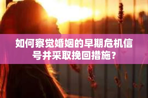 如何察觉婚姻的早期危机信号并采取挽回措施? 如何察觉婚姻的早期危机信号并采取挽回措施?