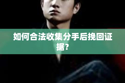 如何合法收集分手后挽回证据？