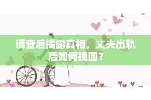 调查后揭露真相,丈夫出轨后如何挽回? 调查后揭露真相,丈夫出轨后如何挽回?