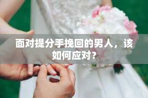 面对提分手挽回的男人,该如何应对? 面对提分手挽回的男人,该如何应对?