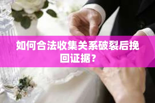 如何合法收集关系破裂后挽回证据？