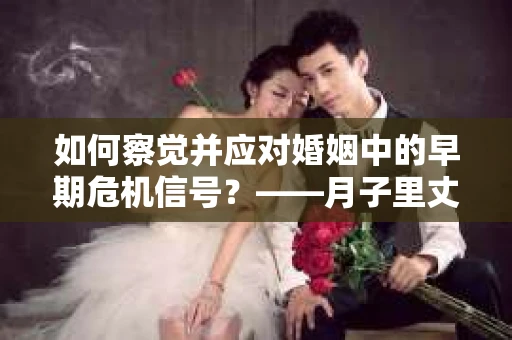 如何察觉并应对婚姻中的早期危机信号?——月子里丈夫出轨后的挽回策略 如何察觉并应对婚姻中的早期危机信号?——月子里丈夫出轨后的挽回策略