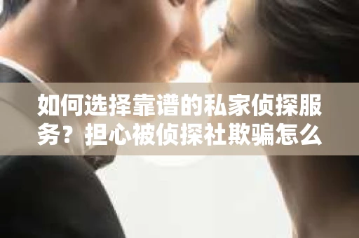 如何选择靠谱的私家侦探服务？担心被侦探社欺骗怎么办？