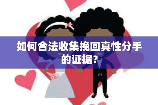 如何合法收集挽回真性分手的证据？