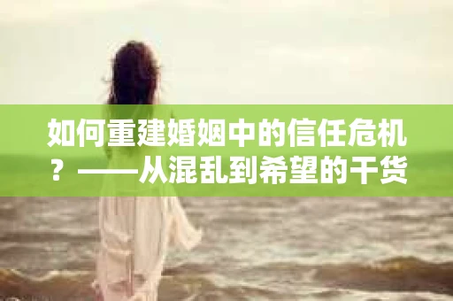 如何重建婚姻中的信任危机？——从混乱到希望的干货指南