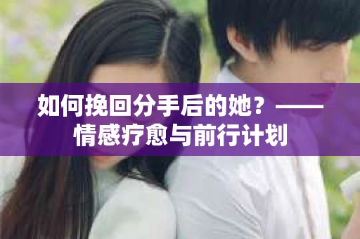 如何挽回分手后的她？——情感疗愈与前行计划