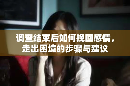 调查结束后如何挽回感情，走出困境的步骤与建议