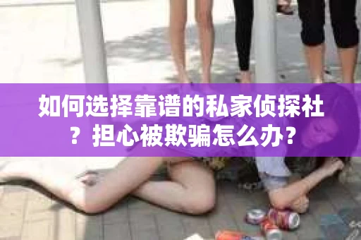 如何选择靠谱的私家侦探社？担心被欺骗怎么办？
